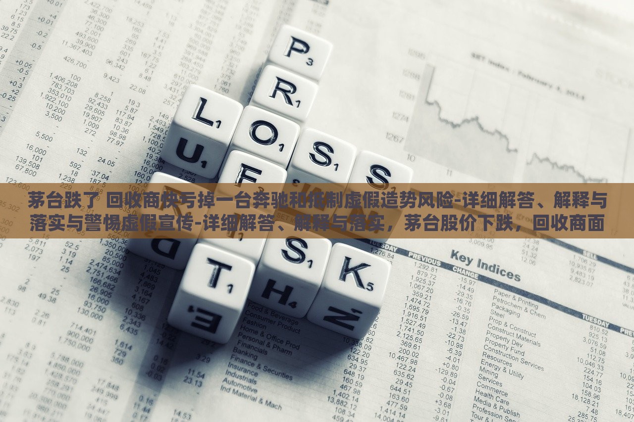 茅台跌了 回收商快亏掉一台奔驰和抵制虚假造势风险-详细解答、解释与落实与警惕虚假宣传-详细解答、解释与落实，茅台股价下跌，回收商面临巨额亏损与虚假宣传风险警惕