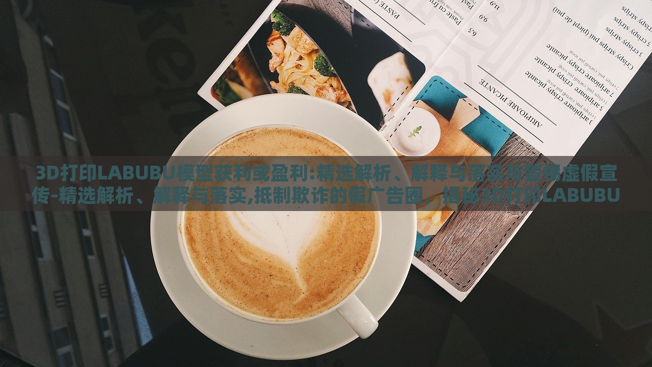3D打印LABUBU模型获利或盈利:精选解析、解释与落实与警惕虚假宣传-精选解析、解释与落实,抵制欺诈的假广告圈，揭秘3D打印LABUBU盈利真相，精选分析、抵制虚假宣传指南