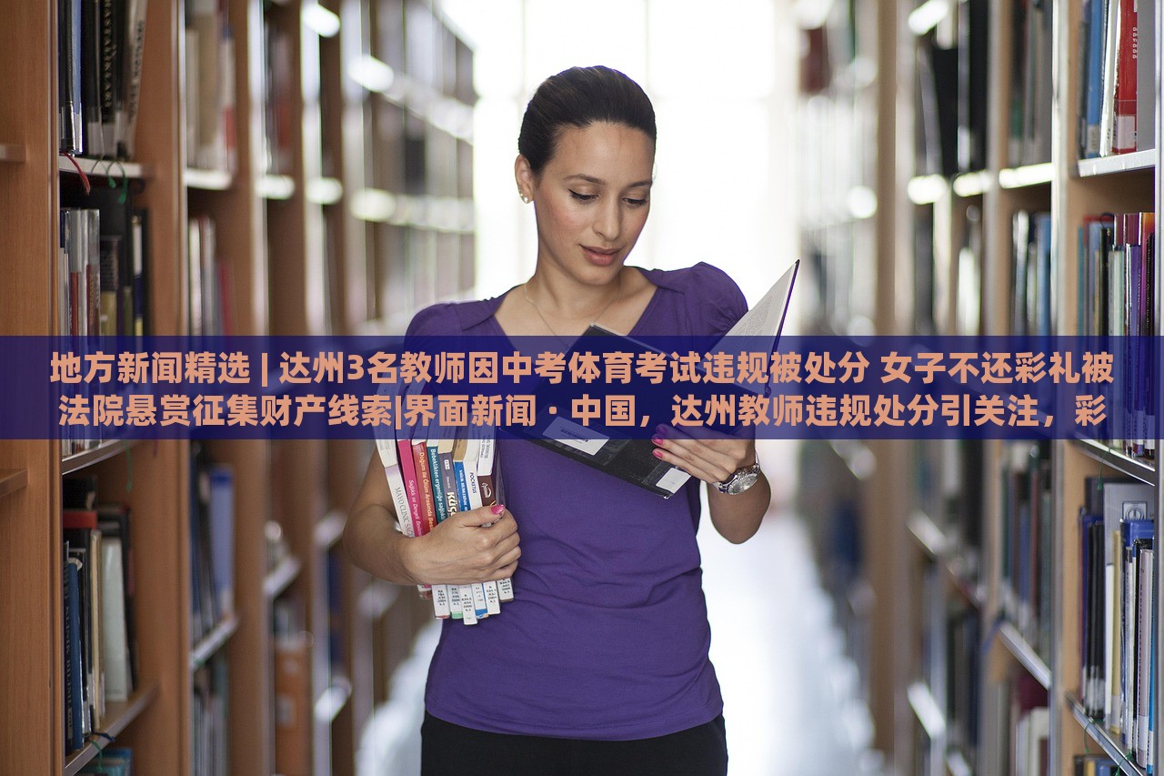 地方新闻精选 | 达州3名教师因中考体育考试违规被处分 女子不还彩礼被法院悬赏征集财产线索|界面新闻 · 中国，达州教师违规处分引关注，彩礼纠纷法院悬赏征集线索