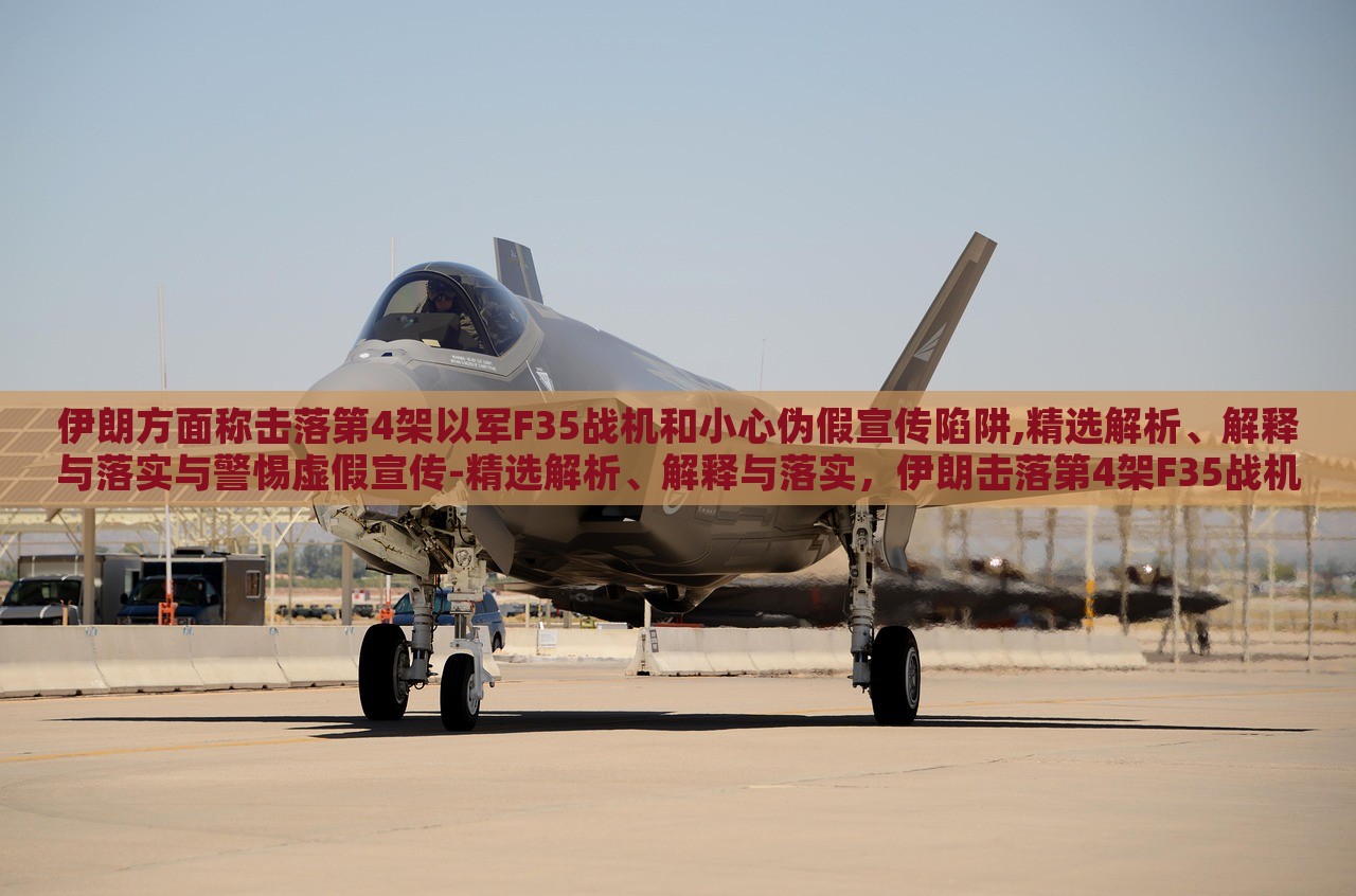 伊朗方面称击落第4架以军F35战机和小心伪假宣传陷阱,精选解析、解释与落实与警惕虚假宣传-精选解析、解释与落实，伊朗击落第4架F35战机真相揭秘，警惕虚假宣传陷阱