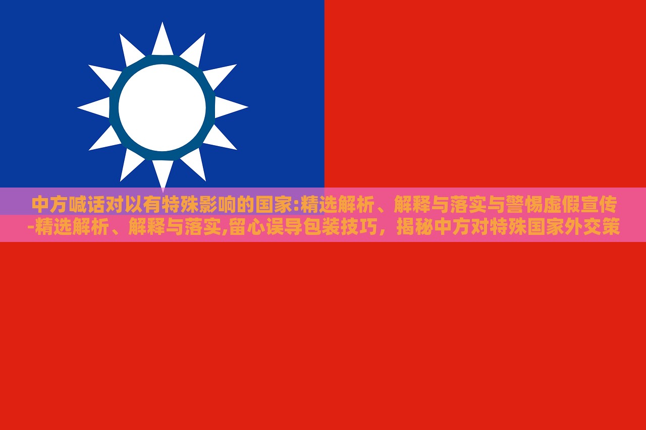 中方喊话对以有特殊影响的国家:精选解析、解释与落实与警惕虚假宣传-精选解析、解释与落实,留心误导包装技巧，揭秘中方对特殊国家外交策略，深度解析与防范虚假宣传指南