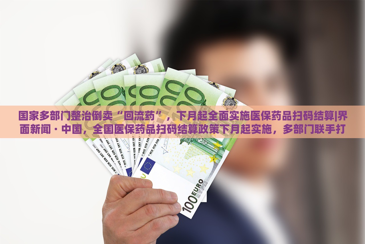 国家多部门整治倒卖“回流药”，下月起全面实施医保药品扫码结算|界面新闻 · 中国，全国医保药品扫码结算政策下月起实施，多部门联手打击回流药倒卖行为