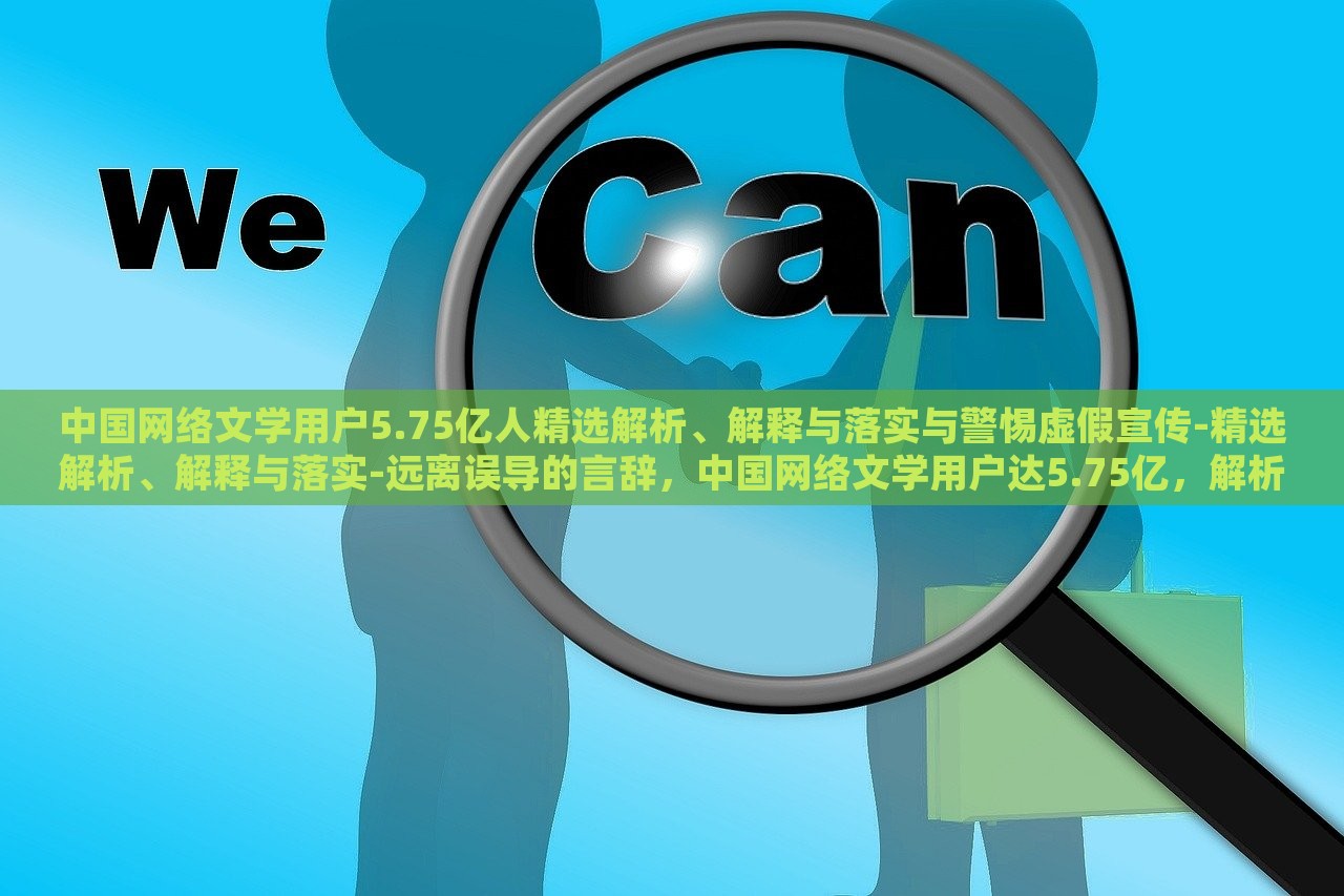 中国网络文学用户5.75亿人精选解析、解释与落实与警惕虚假宣传-精选解析、解释与落实-远离误导的言辞，中国网络文学用户达5.75亿，解析现状、应对虚假宣传与误导风险