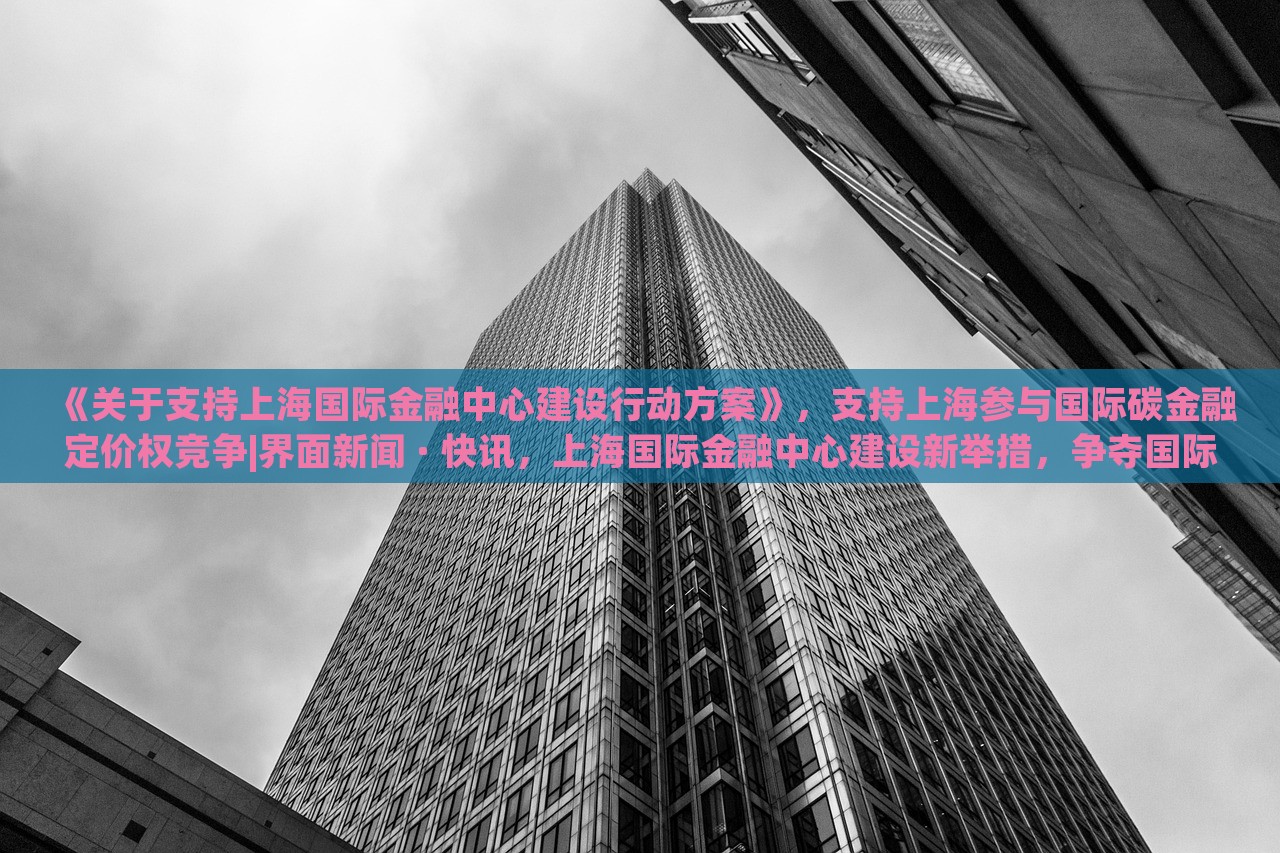 《关于支持上海国际金融中心建设行动方案》，支持上海参与国际碳金融定价权竞争|界面新闻 · 快讯，上海国际金融中心建设新举措，争夺国际碳金融定价权