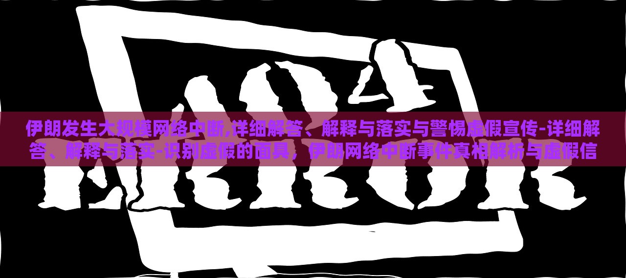 伊朗发生大规模网络中断,详细解答、解释与落实与警惕虚假宣传-详细解答、解释与落实-识别虚假的面具，伊朗网络中断事件真相解析与虚假信息识别警示