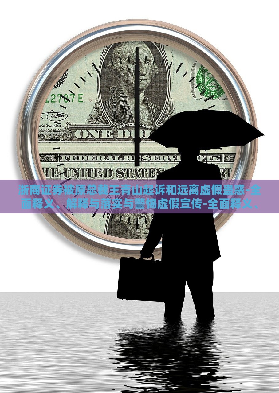 浙商证券被原总裁王青山起诉和远离虚假蛊惑-全面释义、解释与落实与警惕虚假宣传-全面释义、解释与落实，浙商证券总裁王青山诉讼案，揭露虚假宣传真相与法律应对全解析
