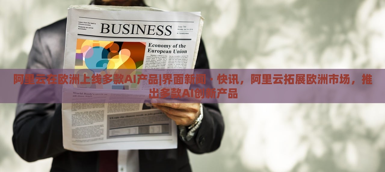 阿里云在欧洲上线多款AI产品|界面新闻 · 快讯，阿里云拓展欧洲市场，推出多款AI创新产品
