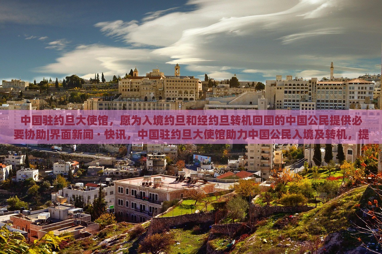 中国驻约旦大使馆，愿为入境约旦和经约旦转机回国的中国公民提供必要协助|界面新闻 · 快讯，中国驻约旦大使馆助力中国公民入境及转机，提供必要协助
