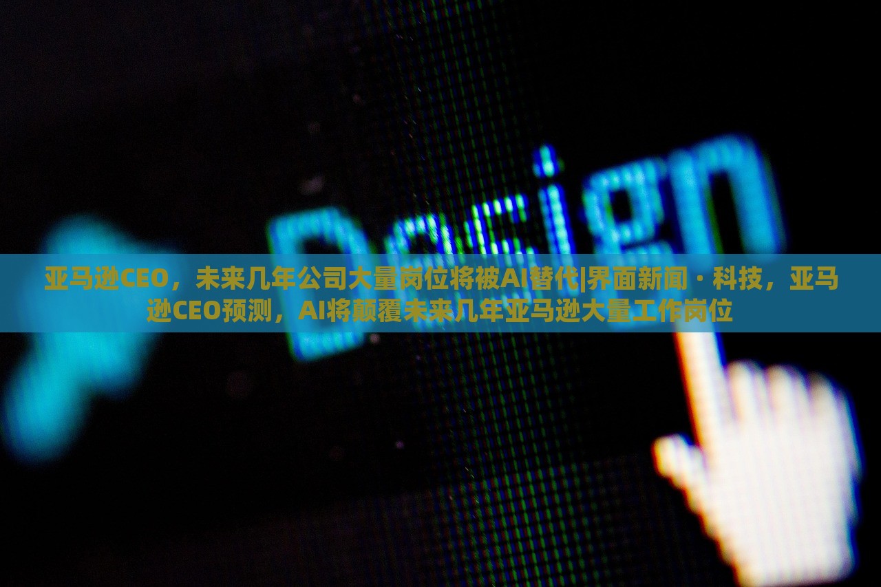 亚马逊CEO，未来几年公司大量岗位将被AI替代|界面新闻 · 科技，亚马逊CEO预测，AI将颠覆未来几年亚马逊大量工作岗位