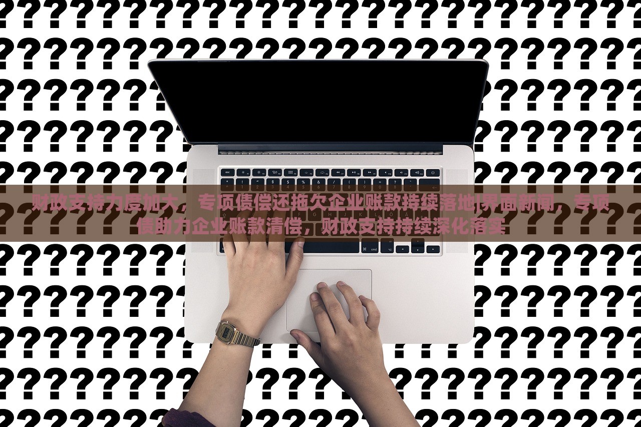财政支持力度加大，专项债偿还拖欠企业账款持续落地|界面新闻，专项债助力企业账款清偿，财政支持持续深化落实