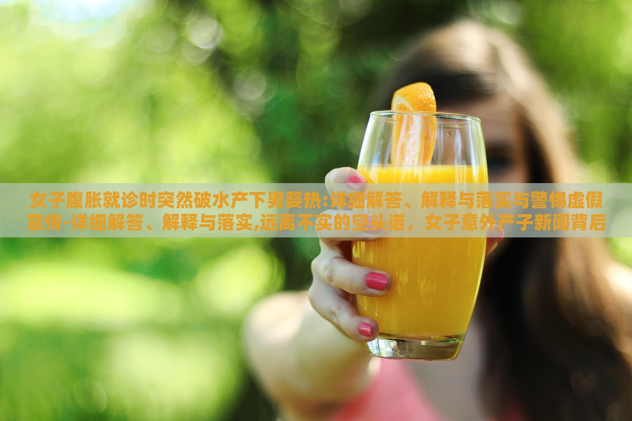 女子腹胀就诊时突然破水产下男婴热:详细解答、解释与落实与警惕虚假宣传-详细解答、解释与落实,远离不实的空头诺，女子意外产子新闻背后的真相与警示，揭秘虚假宣传背后的风险