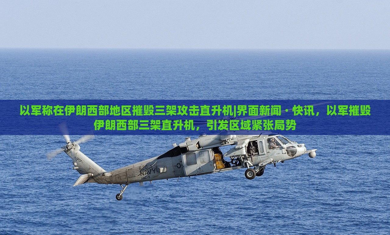 以军称在伊朗西部地区摧毁三架攻击直升机|界面新闻 · 快讯，以军摧毁伊朗西部三架直升机，引发区域紧张局势