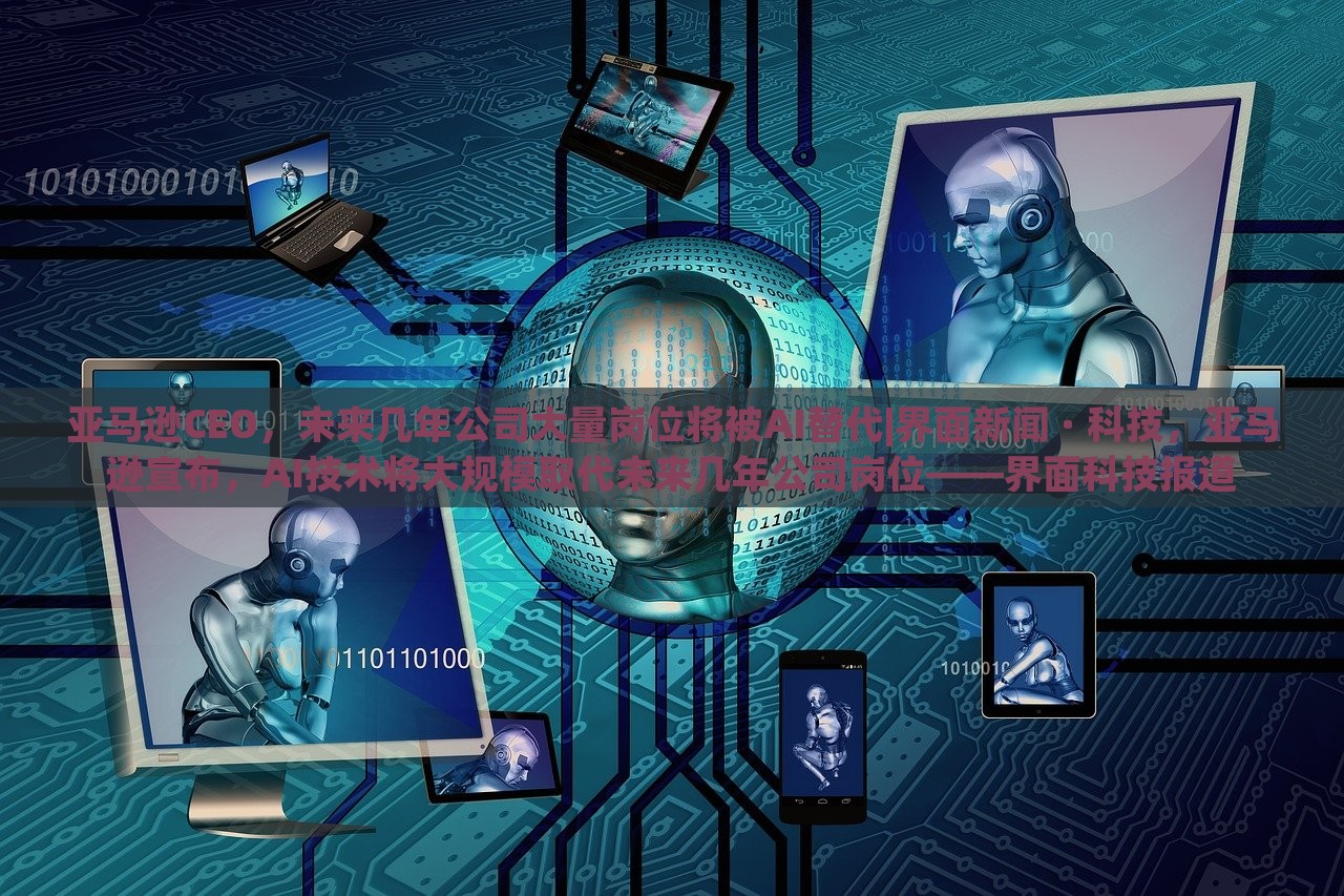 亚马逊CEO，未来几年公司大量岗位将被AI替代|界面新闻 · 科技，亚马逊宣布，AI技术将大规模取代未来几年公司岗位——界面科技报道