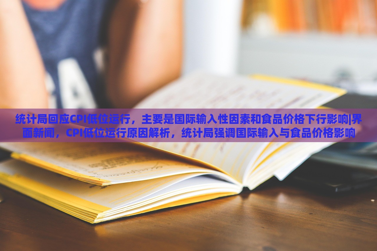统计局回应CPI低位运行，主要是国际输入性因素和食品价格下行影响|界面新闻，CPI低位运行原因解析，统计局强调国际输入与食品价格影响
