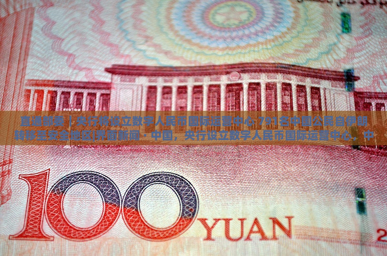 直通部委｜央行将设立数字人民币国际运营中心 791名中国公民自伊朗转移至安全地区|界面新闻 · 中国，央行设立数字人民币国际运营中心，中国公民从伊朗转移至安全地区