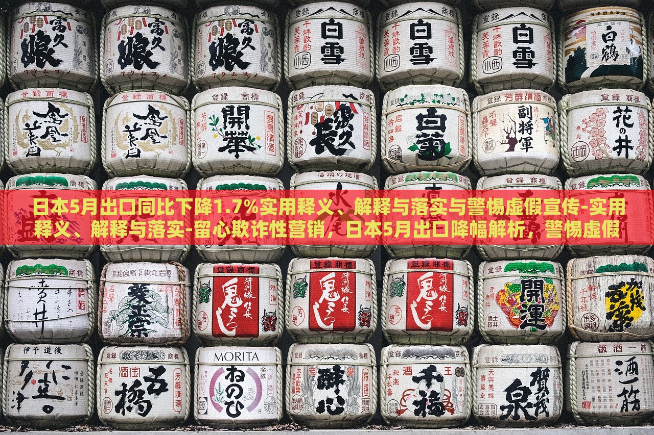 日本5月出口同比下降1.7%实用释义、解释与落实与警惕虚假宣传-实用释义、解释与落实-留心欺诈性营销，日本5月出口降幅解析，警惕虚假宣传与欺诈营销风险