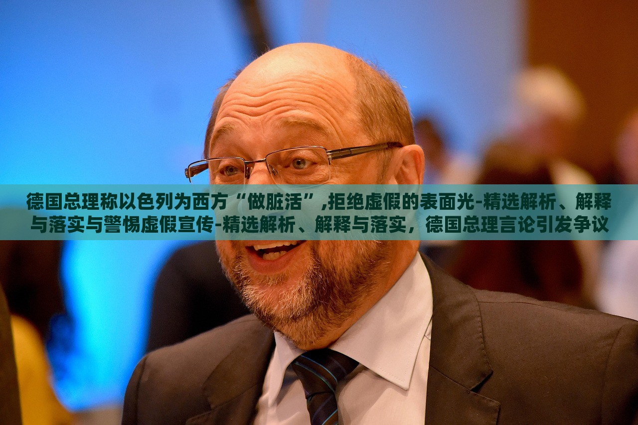 德国总理称以色列为西方“做脏活”,拒绝虚假的表面光-精选解析、解释与落实与警惕虚假宣传-精选解析、解释与落实，德国总理言论引发争议，揭秘其对以色列的批评与虚假宣传的警惕