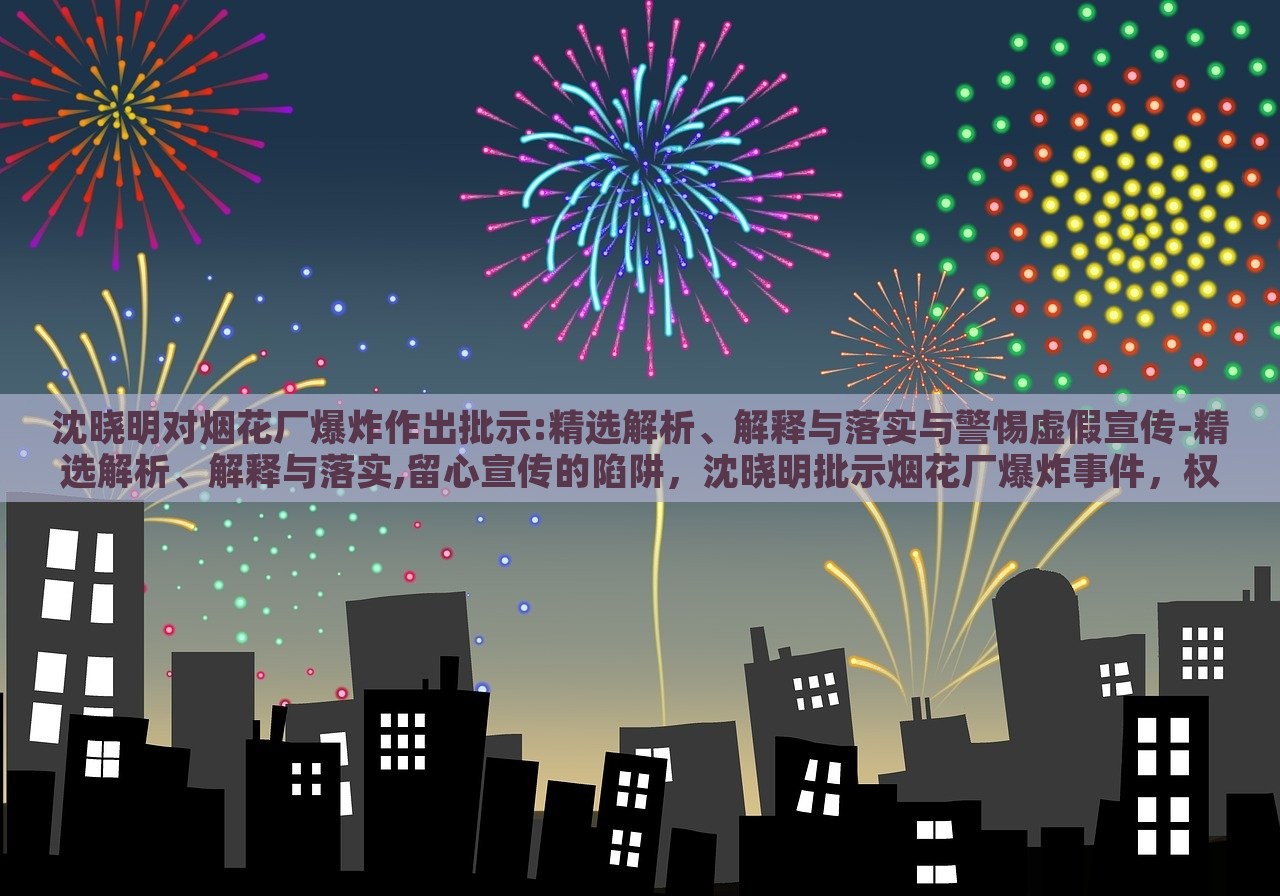 沈晓明对烟花厂爆炸作出批示:精选解析、解释与落实与警惕虚假宣传-精选解析、解释与落实,留心宣传的陷阱，沈晓明批示烟花厂爆炸事件，权威解读与防范虚假宣传攻略