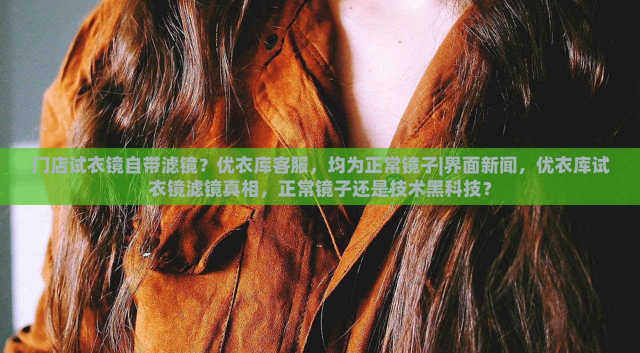 门店试衣镜自带滤镜？优衣库客服，均为正常镜子|界面新闻，优衣库试衣镜滤镜真相，正常镜子还是技术黑科技？