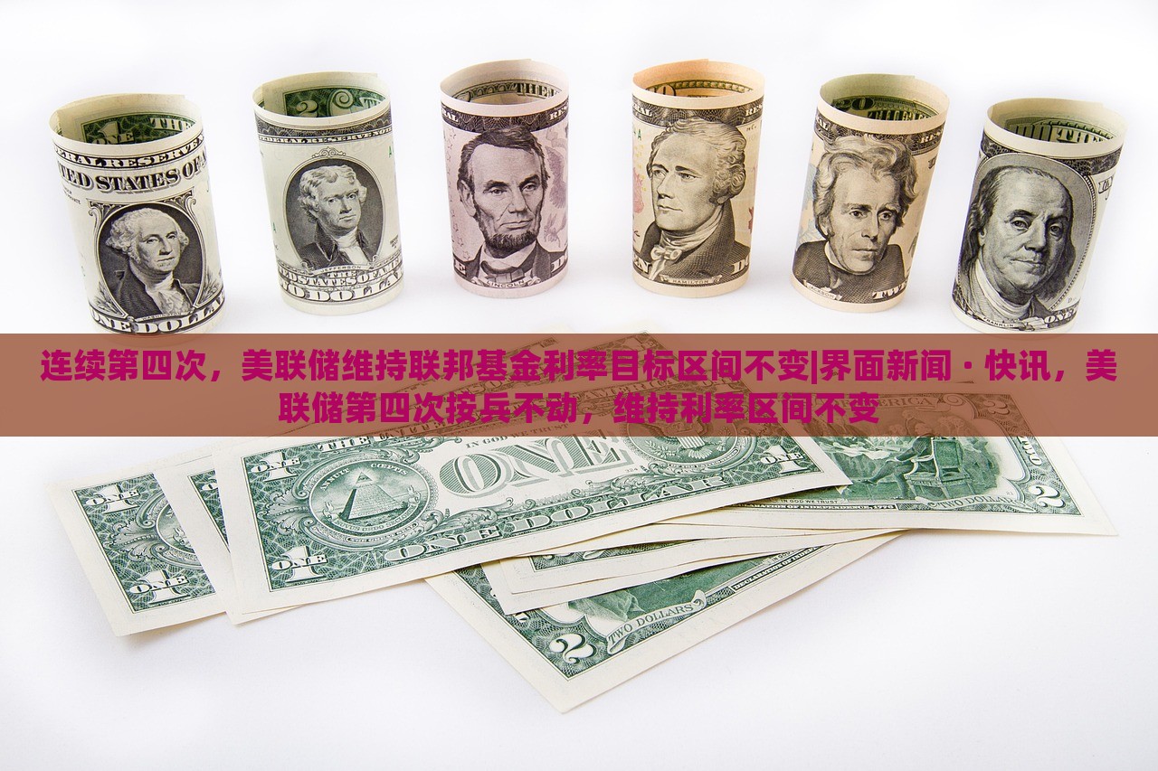 连续第四次，美联储维持联邦基金利率目标区间不变|界面新闻 · 快讯，美联储第四次按兵不动，维持利率区间不变