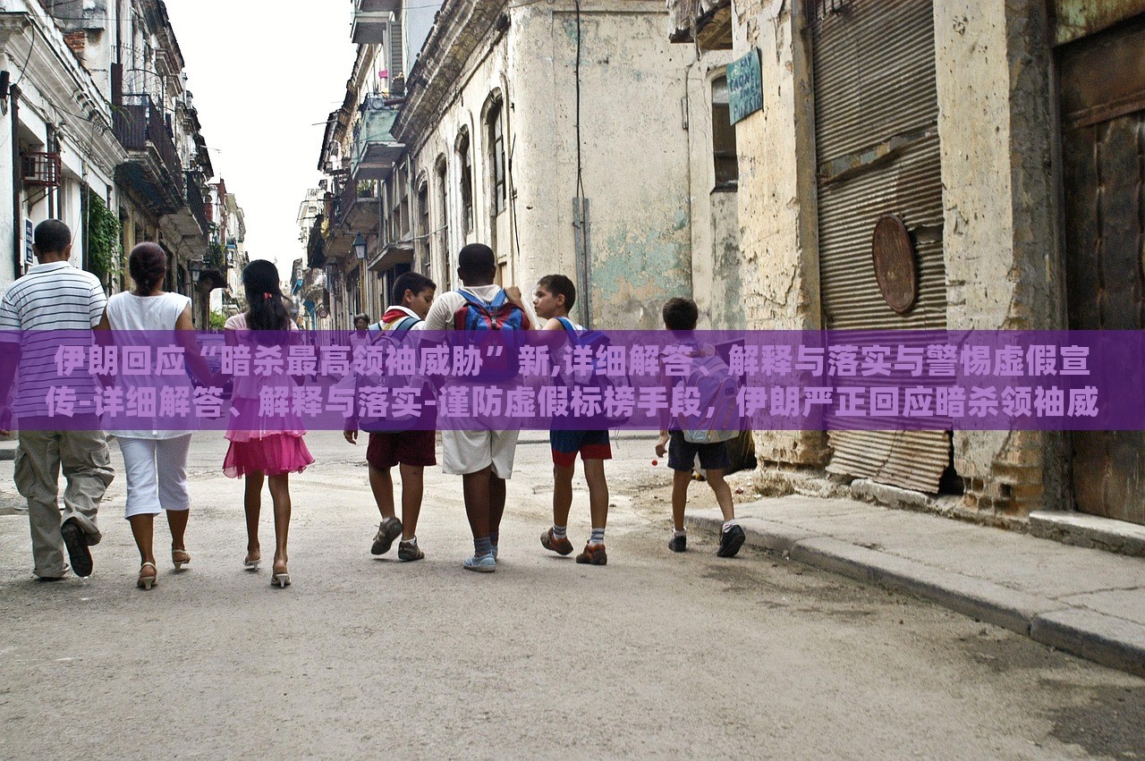 伊朗回应“暗杀最高领袖威胁”新,详细解答、解释与落实与警惕虚假宣传-详细解答、解释与落实-谨防虚假标榜手段，伊朗严正回应暗杀领袖威胁，揭秘真相与防范虚假宣传