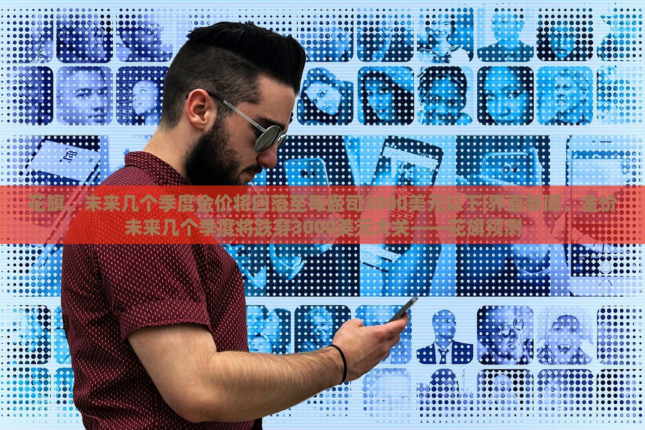 花旗，未来几个季度金价将回落至每盎司3000美元以下|界面新闻，金价未来几个季度将跌穿3000美元大关——花旗预测