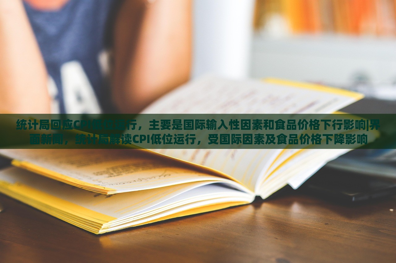 统计局回应CPI低位运行，主要是国际输入性因素和食品价格下行影响|界面新闻，统计局解读CPI低位运行，受国际因素及食品价格下降影响