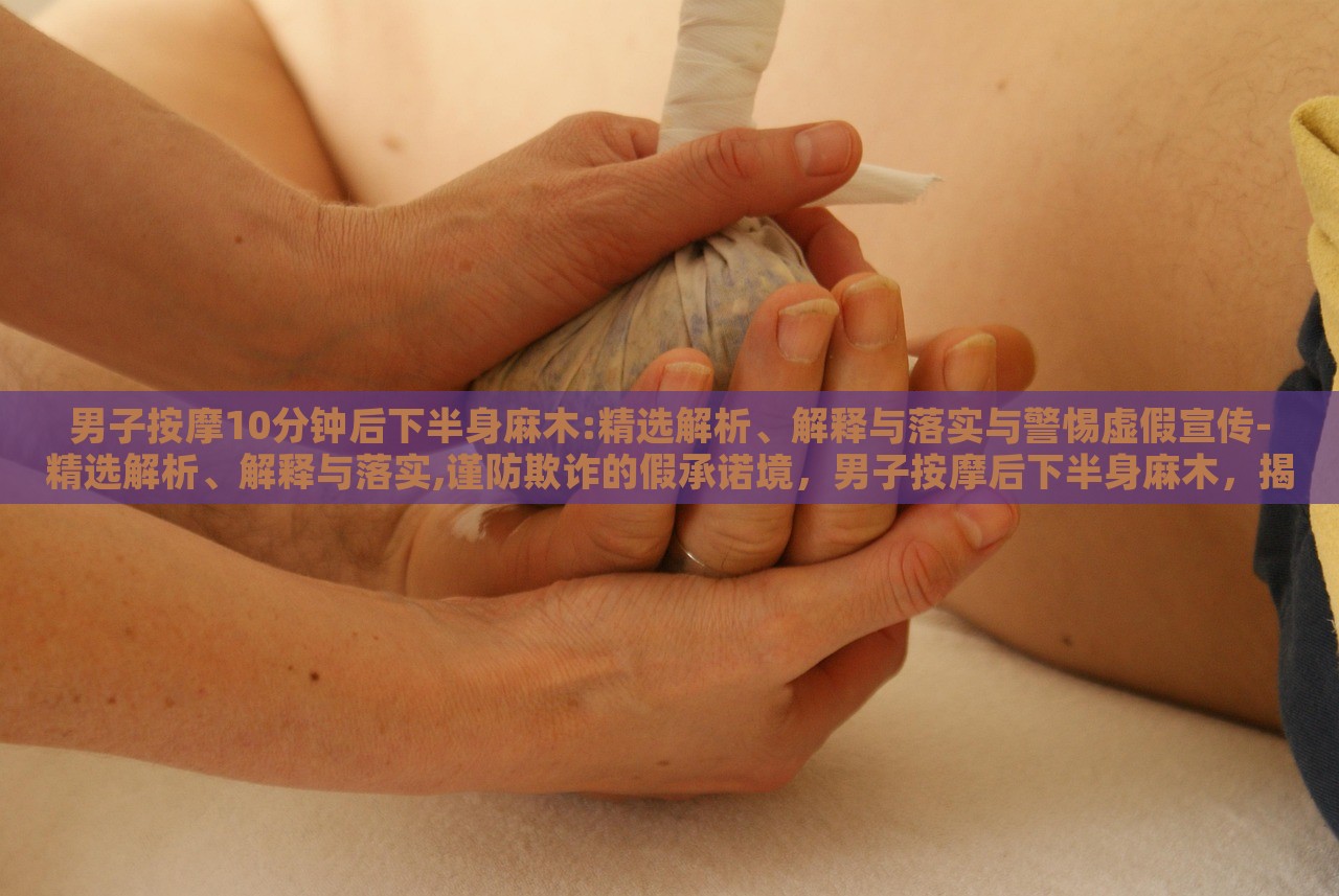 男子按摩10分钟后下半身麻木:精选解析、解释与落实与警惕虚假宣传-精选解析、解释与落实,谨防欺诈的假承诺境，男子按摩后下半身麻木，揭秘按摩风险与虚假宣传警示