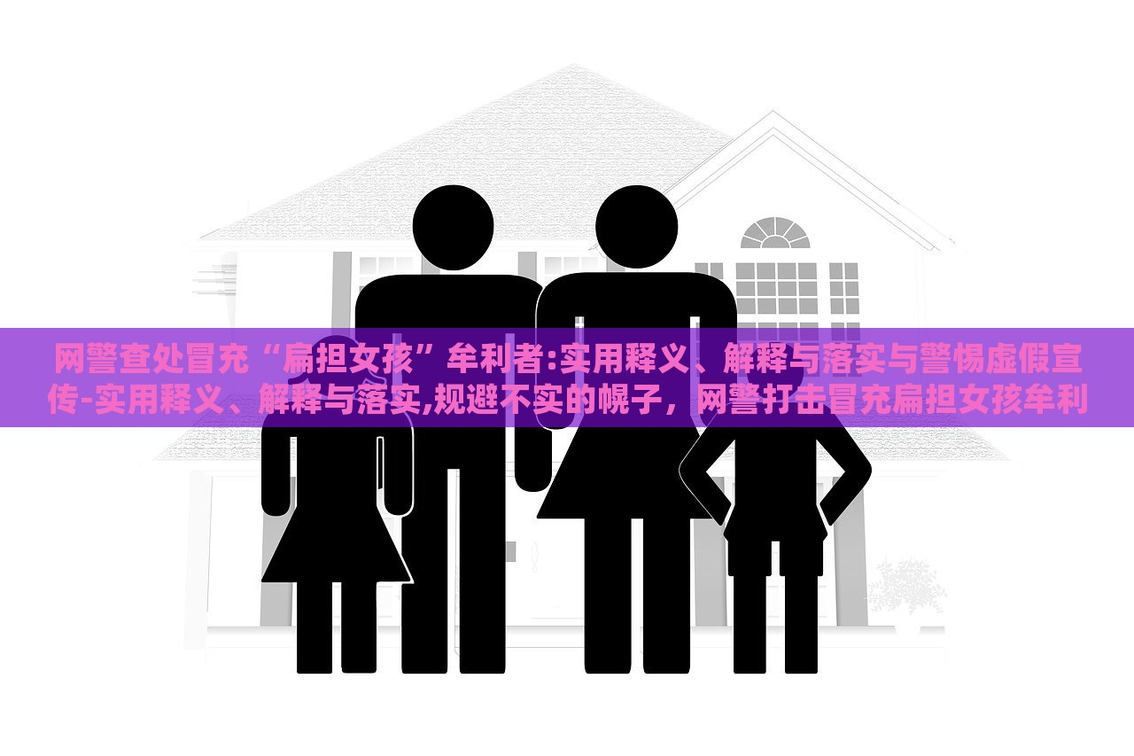 网警查处冒充“扁担女孩”牟利者:实用释义、解释与落实与警惕虚假宣传-实用释义、解释与落实,规避不实的幌子，网警打击冒充扁担女孩牟利行为，揭秘虚假宣传，强化网络警惕