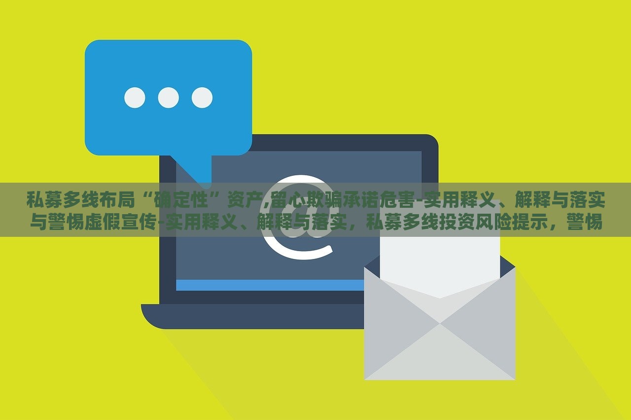 私募多线布局“确定性”资产,留心欺骗承诺危害-实用释义、解释与落实与警惕虚假宣传-实用释义、解释与落实，私募多线投资风险提示，警惕虚假承诺与宣传陷阱