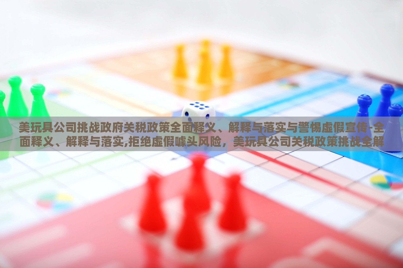 美玩具公司挑战政府关税政策全面释义、解释与落实与警惕虚假宣传-全面释义、解释与落实,拒绝虚假噱头风险，美玩具公司关税政策挑战全解析与风险警示
