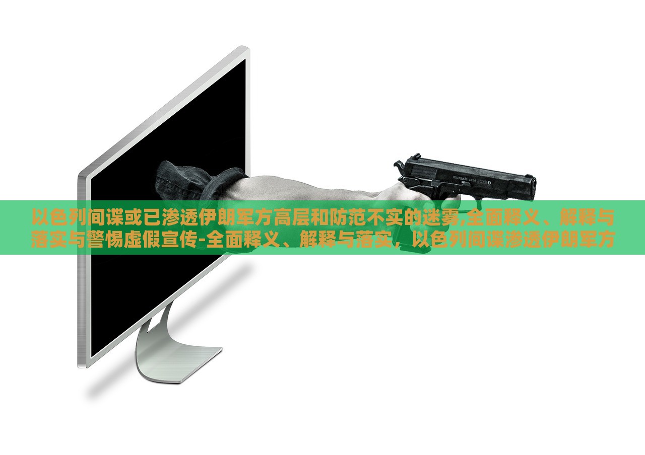 以色列间谍或已渗透伊朗军方高层和防范不实的迷雾,全面释义、解释与落实与警惕虚假宣传-全面释义、解释与落实，以色列间谍渗透伊朗军方高层，揭秘真相与防范虚假宣传