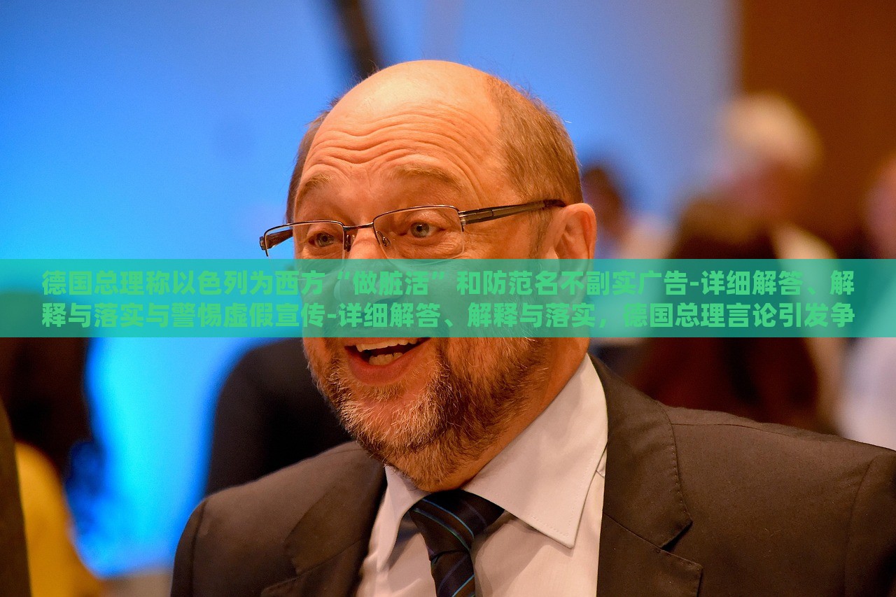 德国总理称以色列为西方“做脏活”和防范名不副实广告-详细解答、解释与落实与警惕虚假宣传-详细解答、解释与落实，德国总理言论引发争议，揭秘以色列在西方的特殊角色与虚假宣传警示
