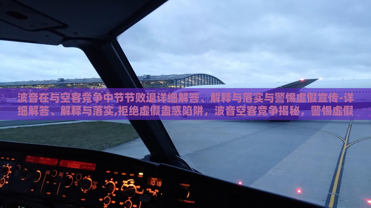 波音在与空客竞争中节节败退详细解答、解释与落实与警惕虚假宣传-详细解答、解释与落实,拒绝虚假蛊惑陷阱，波音空客竞争揭秘，警惕虚假宣传，真相与对策全解析