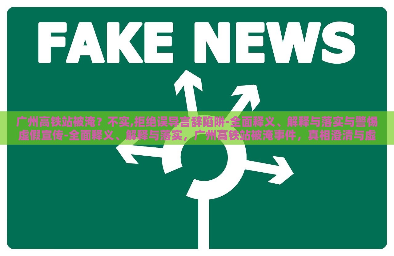 广州高铁站被淹？不实,拒绝误导言辞陷阱-全面释义、解释与落实与警惕虚假宣传-全面释义、解释与落实，广州高铁站被淹事件，真相澄清与虚假宣传警示