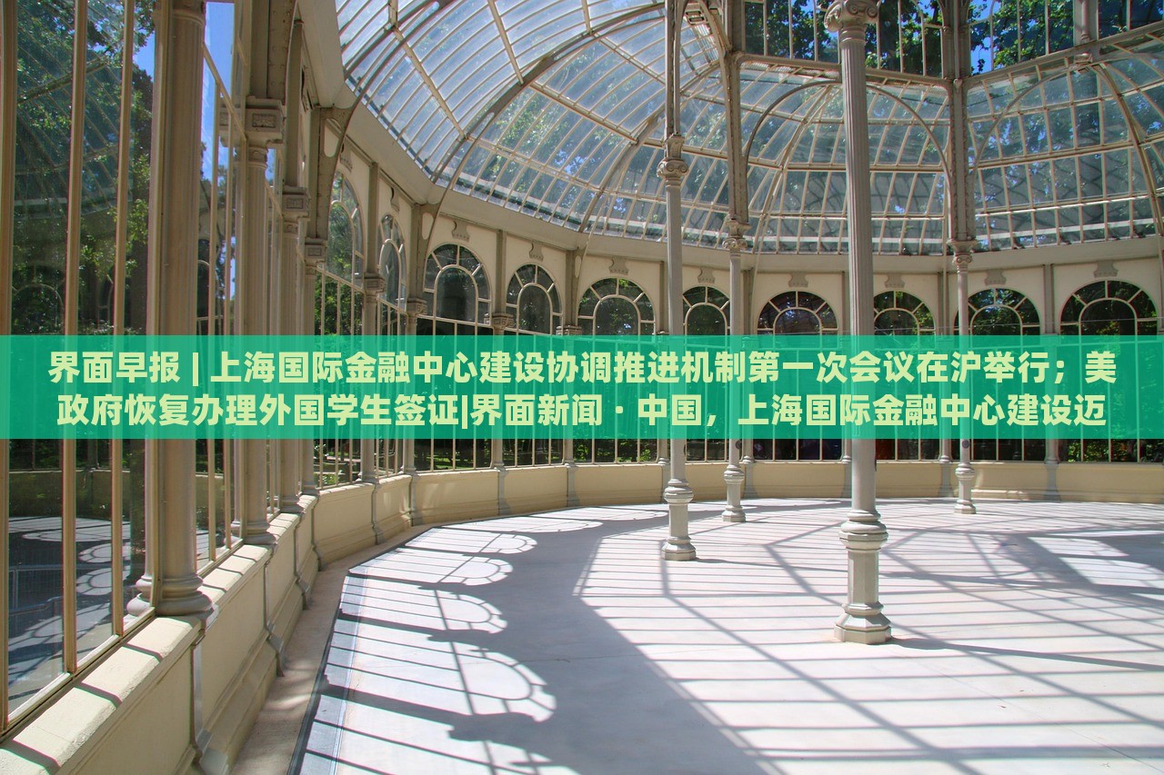 界面早报 | 上海国际金融中心建设协调推进机制第一次会议在沪举行；美政府恢复办理外国学生签证|界面新闻 · 中国，上海国际金融中心建设迈出关键步伐，美学生签证恢复在即——界面早报速览