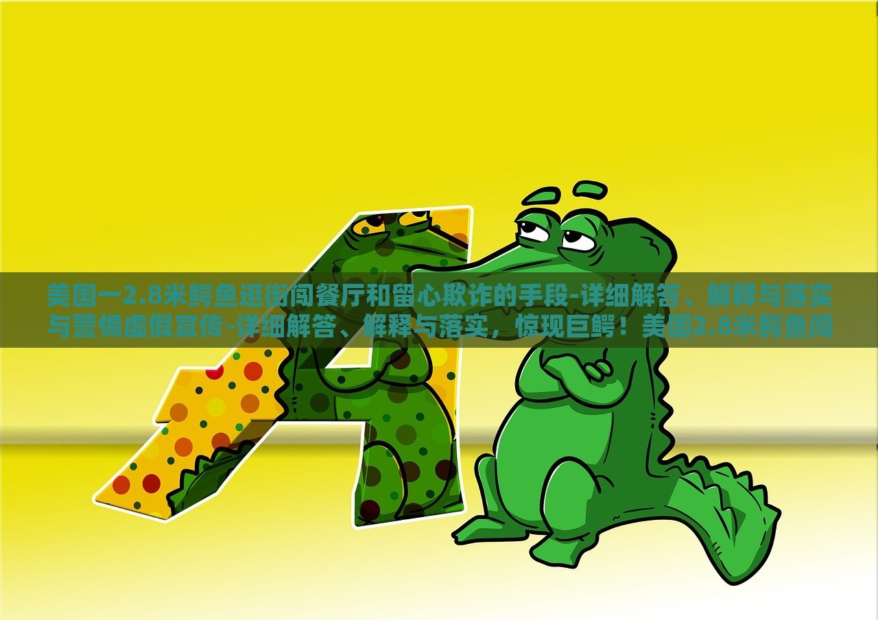 美国一2.8米鳄鱼逛街闯餐厅和留心欺诈的手段-详细解答、解释与落实与警惕虚假宣传-详细解答、解释与落实，惊现巨鳄！美国2.8米鳄鱼闯餐厅引恐慌，揭秘欺诈手段与虚假宣传警示