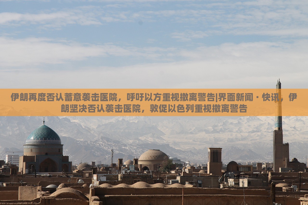 伊朗再度否认蓄意袭击医院，呼吁以方重视撤离警告|界面新闻 · 快讯，伊朗坚决否认袭击医院，敦促以色列重视撤离警告
