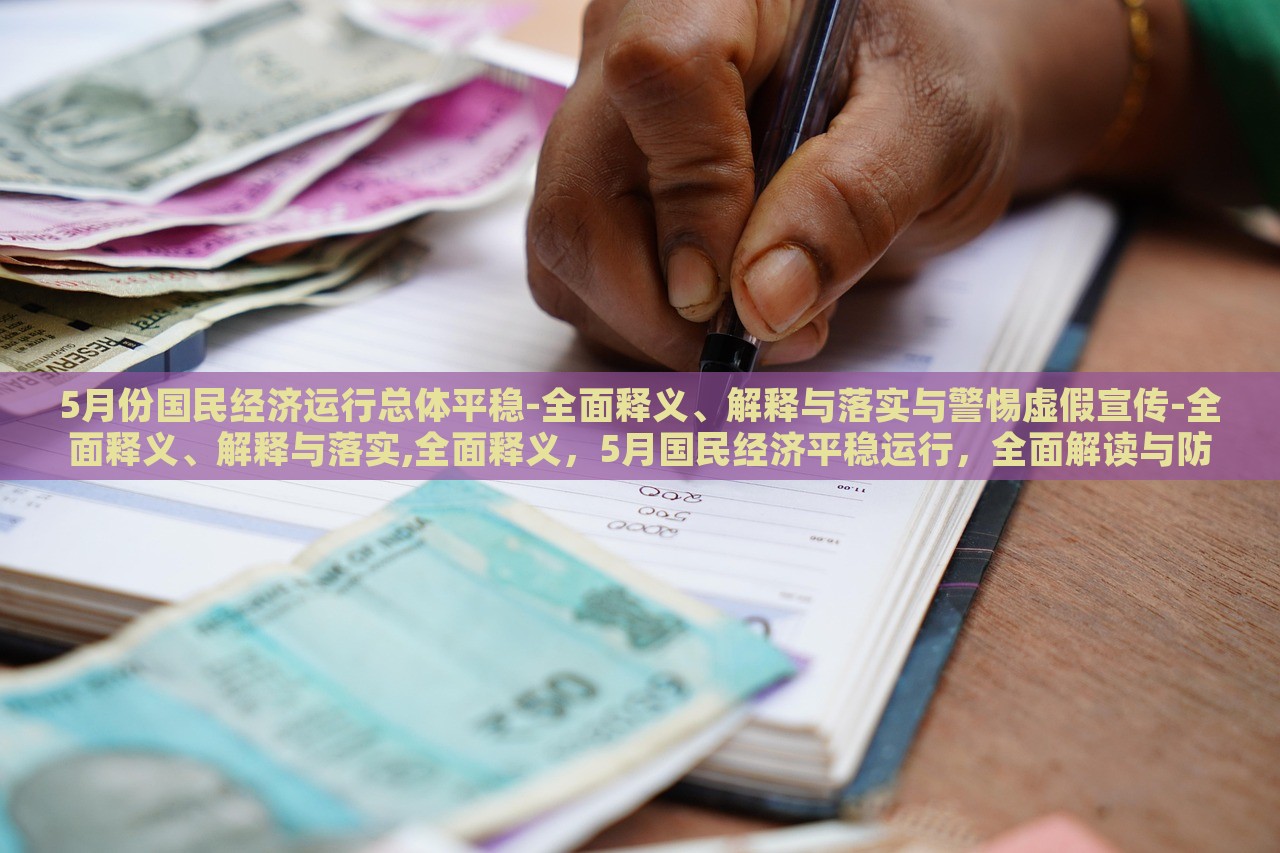 5月份国民经济运行总体平稳-全面释义、解释与落实与警惕虚假宣传-全面释义、解释与落实,全面释义，5月国民经济平稳运行，全面解读与防范虚假宣传