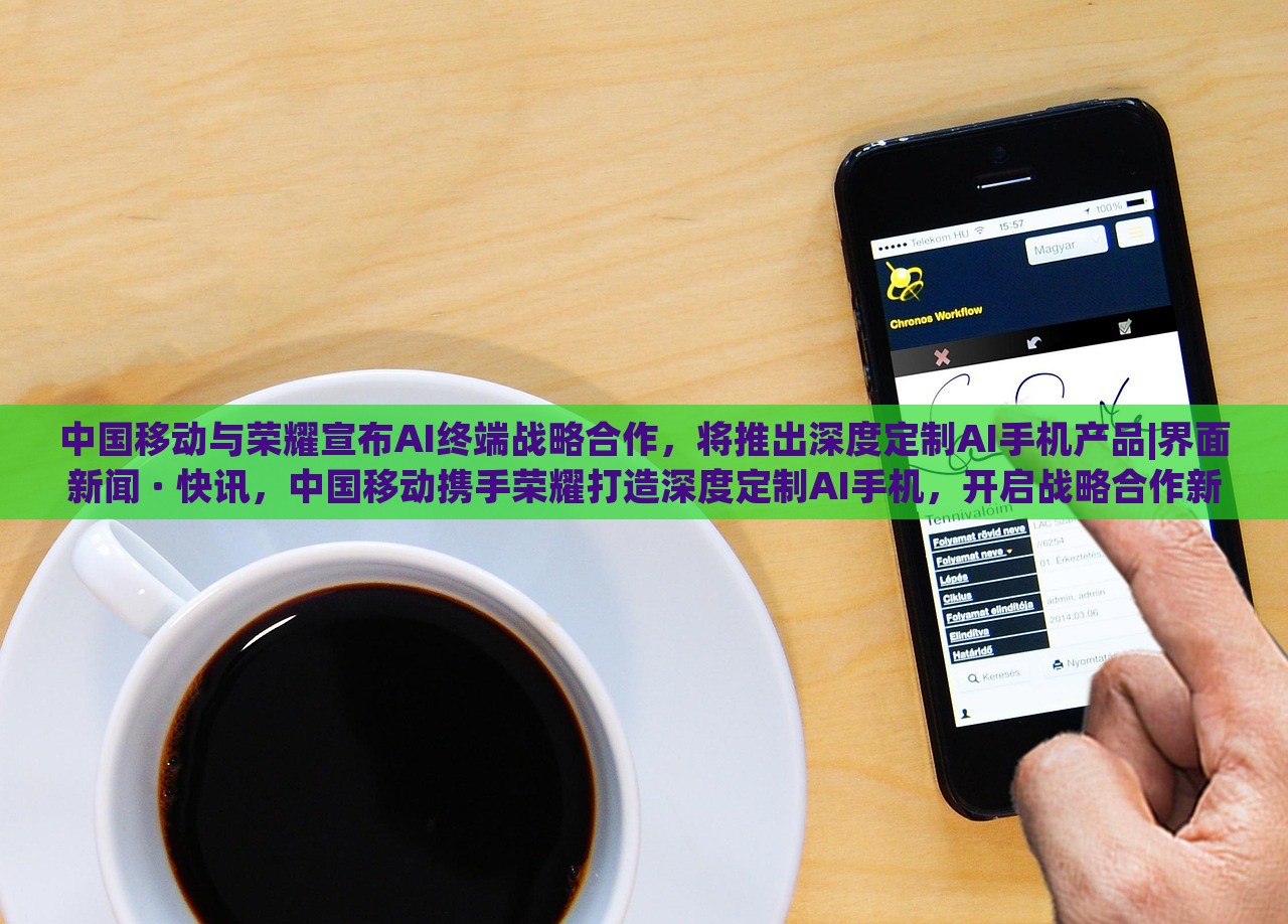 中国移动与荣耀宣布AI终端战略合作，将推出深度定制AI手机产品|界面新闻 · 快讯，中国移动携手荣耀打造深度定制AI手机，开启战略合作新篇章