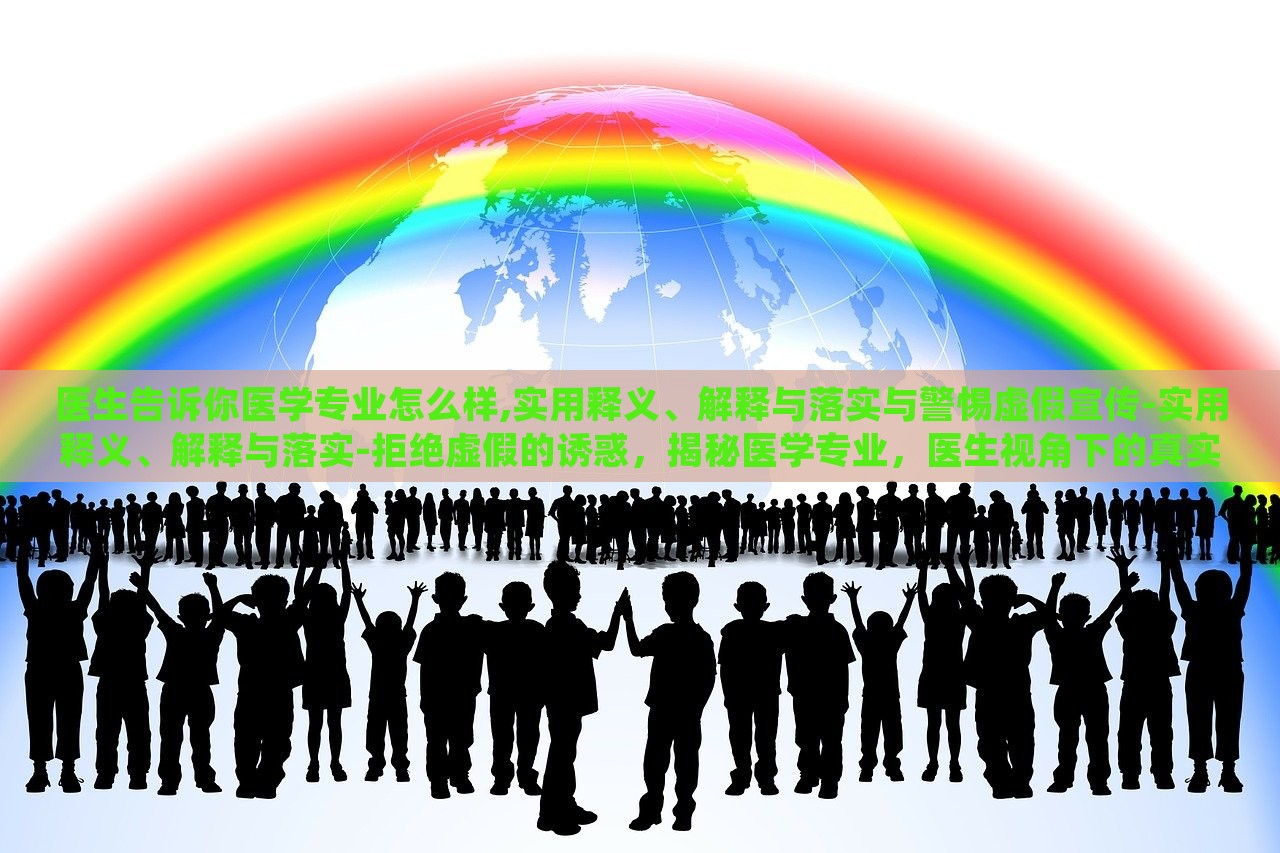 医生告诉你医学专业怎么样,实用释义、解释与落实与警惕虚假宣传-实用释义、解释与落实-拒绝虚假的诱惑，揭秘医学专业，医生视角下的真实解读与虚假宣传警示