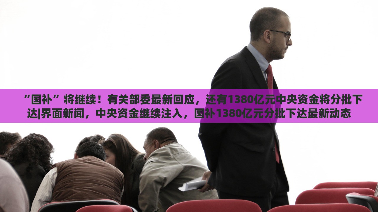 “国补”将继续！有关部委最新回应，还有1380亿元中央资金将分批下达|界面新闻，中央资金继续注入，国补1380亿元分批下达最新动态