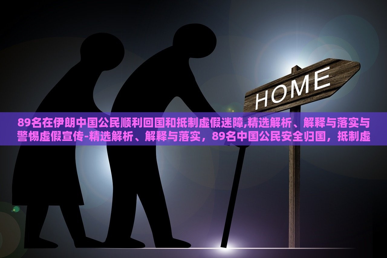 89名在伊朗中国公民顺利回国和抵制虚假迷障,精选解析、解释与落实与警惕虚假宣传-精选解析、解释与落实，89名中国公民安全归国，抵制虚假信息，揭秘真相与行动指南