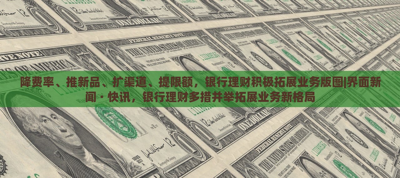 降费率、推新品、扩渠道、提限额，银行理财积极拓展业务版图|界面新闻 · 快讯，银行理财多措并举拓展业务新格局