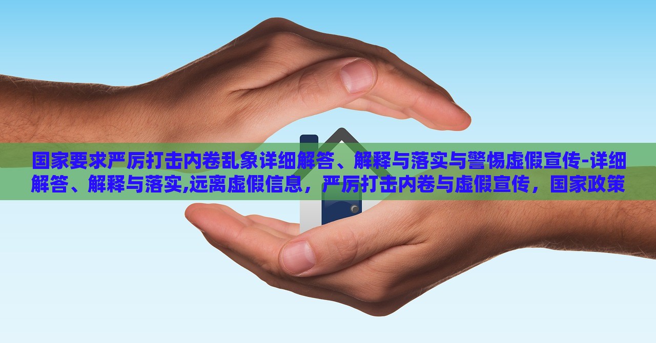 国家要求严厉打击内卷乱象详细解答、解释与落实与警惕虚假宣传-详细解答、解释与落实,远离虚假信息，严厉打击内卷与虚假宣传，国家政策解读与实施警惕