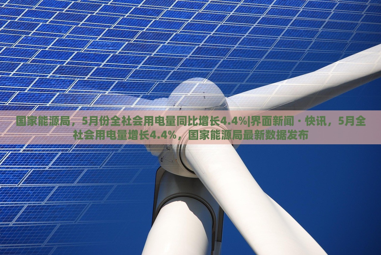 国家能源局，5月份全社会用电量同比增长4.4%|界面新闻 · 快讯，5月全社会用电量增长4.4%，国家能源局最新数据发布