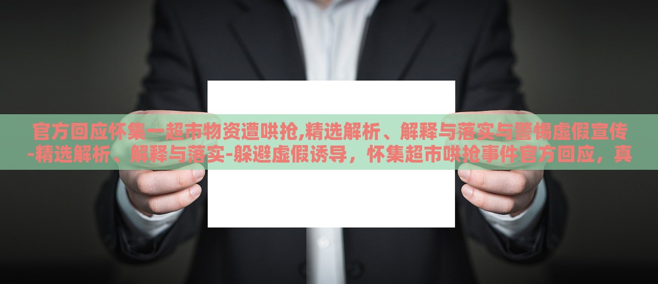 官方回应怀集一超市物资遭哄抢,精选解析、解释与落实与警惕虚假宣传-精选解析、解释与落实-躲避虚假诱导，怀集超市哄抢事件官方回应，真相解析与防范虚假宣传攻略