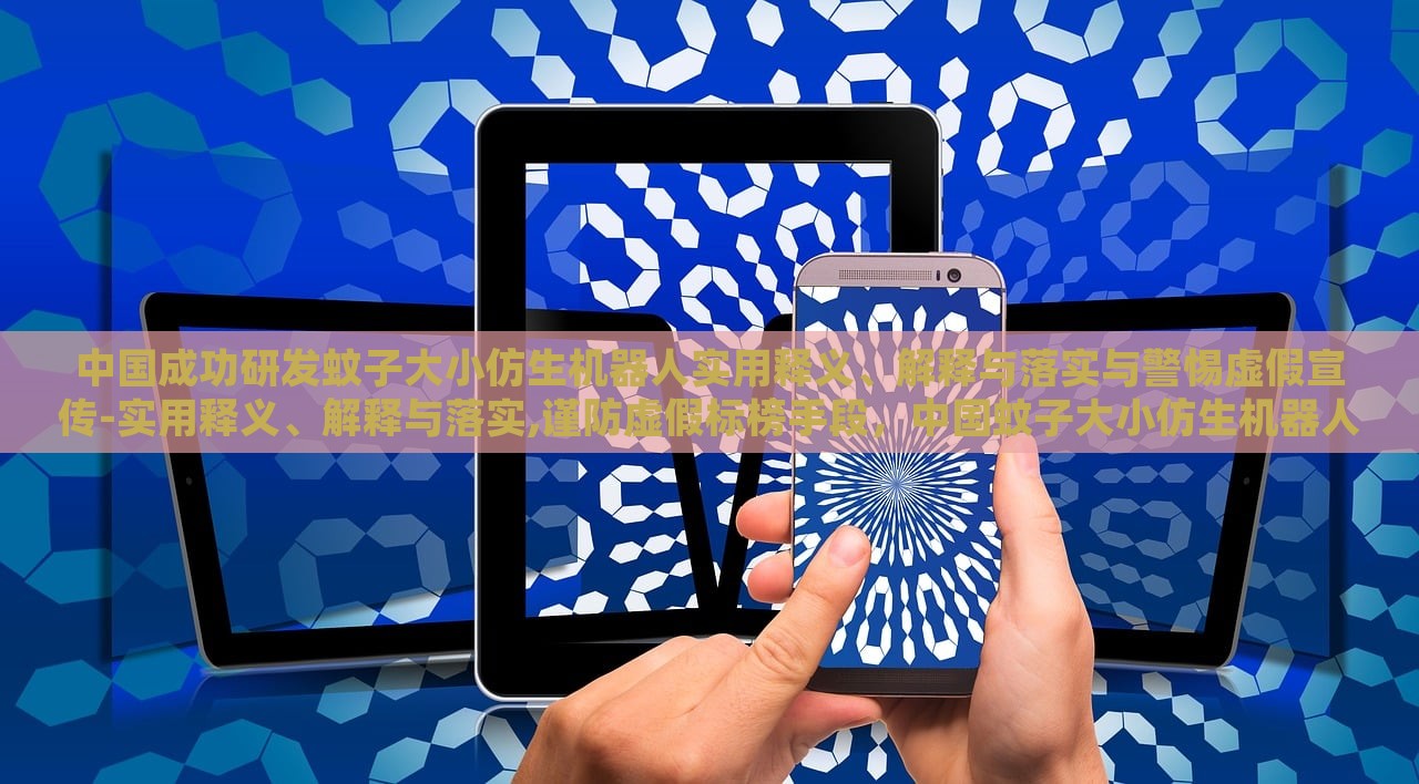 中国成功研发蚊子大小仿生机器人实用释义、解释与落实与警惕虚假宣传-实用释义、解释与落实,谨防虚假标榜手段，中国蚊子大小仿生机器人研发，实用解析与防伪宣传警示