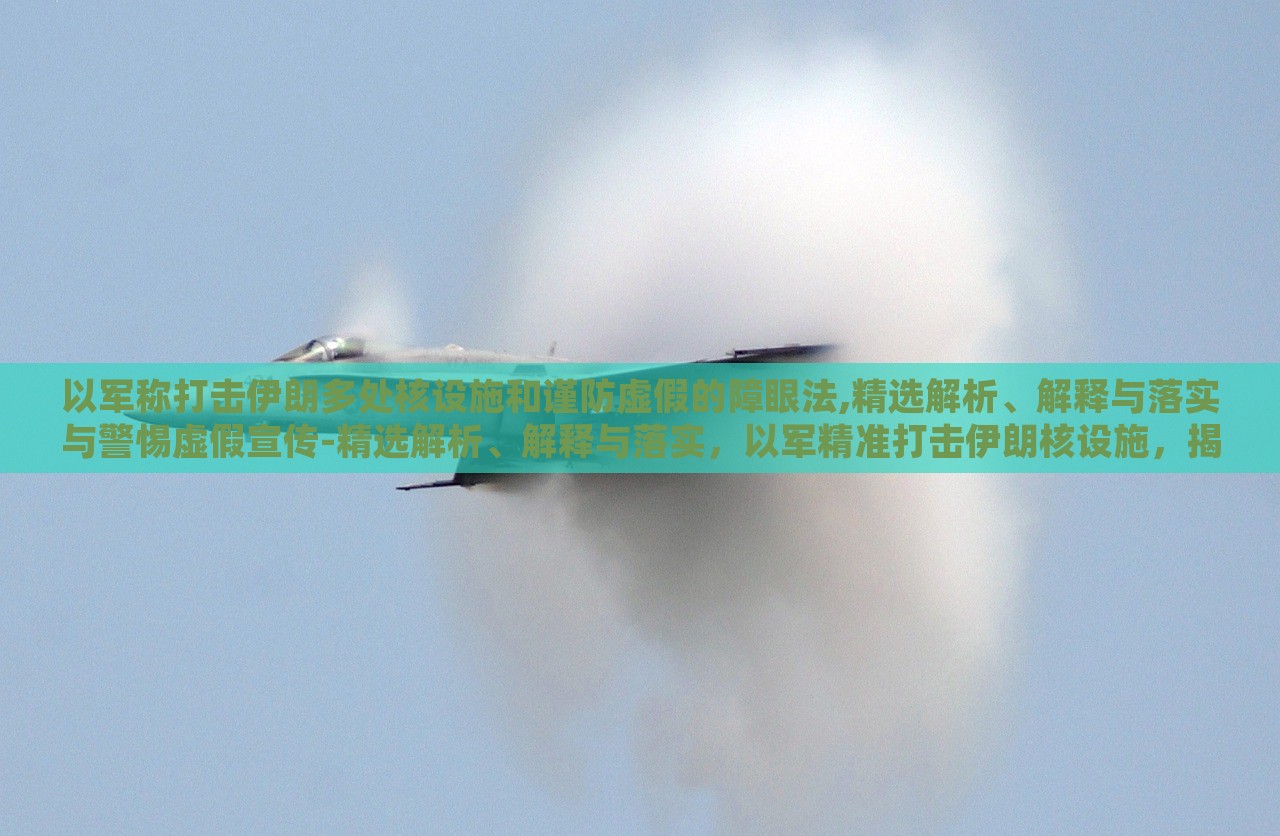 以军称打击伊朗多处核设施和谨防虚假的障眼法,精选解析、解释与落实与警惕虚假宣传-精选解析、解释与落实，以军精准打击伊朗核设施，揭秘行动真相与防范虚假宣传