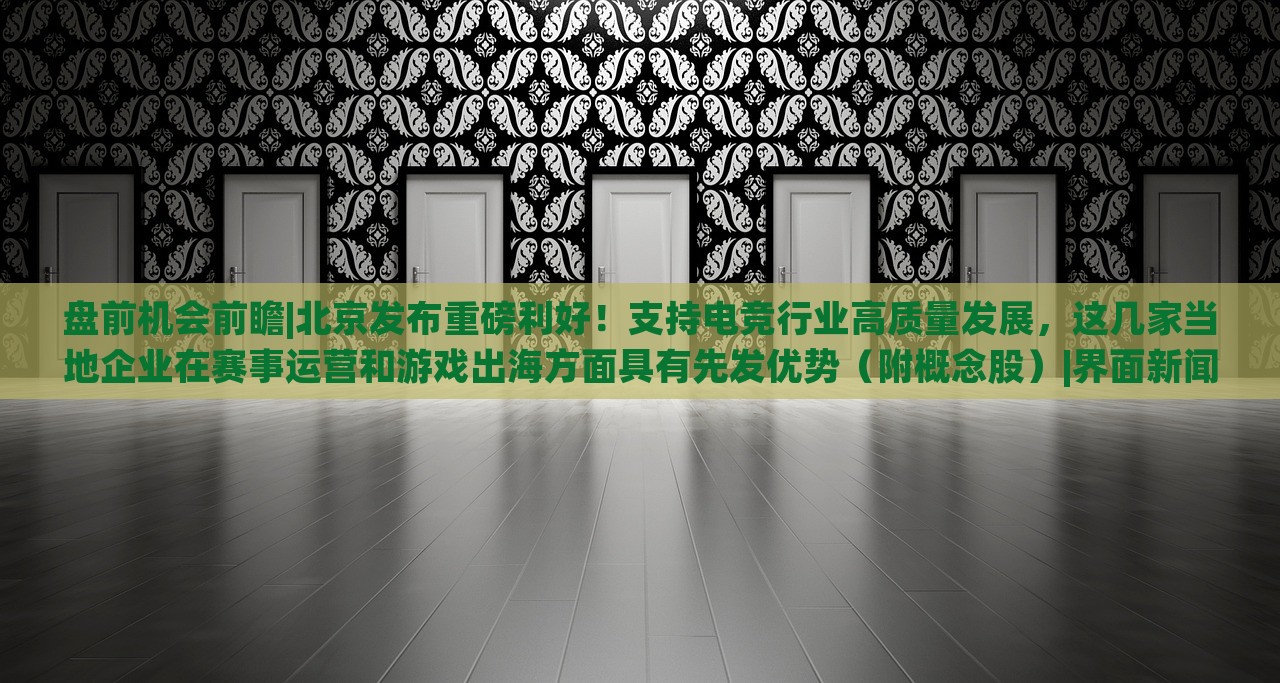 盘前机会前瞻|北京发布重磅利好！支持电竞行业高质量发展，这几家当地企业在赛事运营和游戏出海方面具有先发优势（附概念股）|界面新闻 · 证券，北京电竞行业利好政策发布，多家企业赛事运营与出海优势凸显